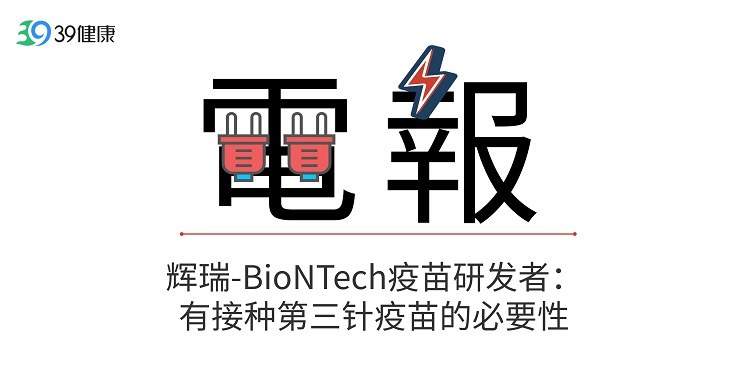 电报|辉瑞-BioNTech疫苗研发者：有接种第三针疫苗的必要性