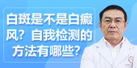 白斑是不是白癜风？自我检测的方法有哪些？昆明白癜风医院毛春光医生为你讲解