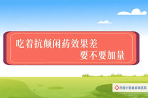 济南中医癫痫病医院夏丽娅医生讲解：吃着抗癫痫药效果差，要不要加量？